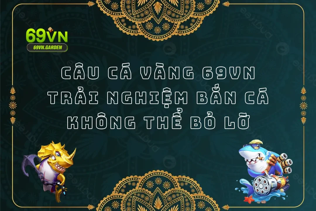 Câu Cá Vàng 69VN - Trải Nghiệm Bắn Cá Không Thể Bỏ Lỡ